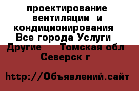 проектирование вентиляции  и кондиционирования - Все города Услуги » Другие   . Томская обл.,Северск г.